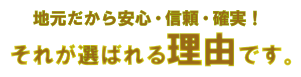 地元だから安心・信頼・確実！それが選ばれる理由です！