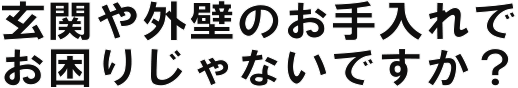 玄関や外壁のお手入れでお困りじゃないですか？