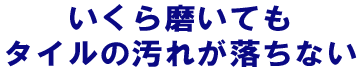 いくら磨いてもタイルの汚れが落ちない
